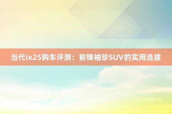 当代ix25购车评测：前锋袖珍SUV的实用选拔