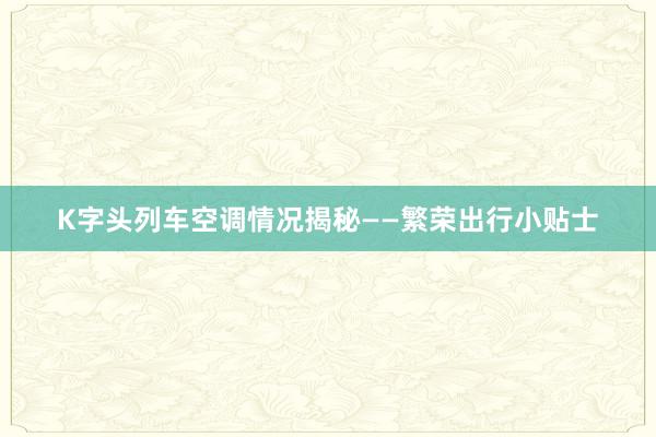 K字头列车空调情况揭秘——繁荣出行小贴士