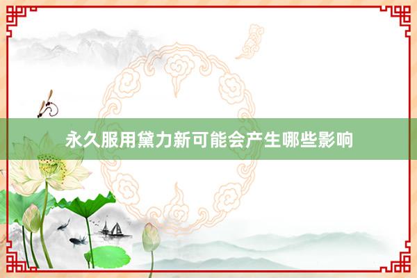 永久服用黛力新可能会产生哪些影响