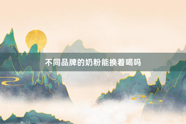 不同品牌的奶粉能换着喝吗